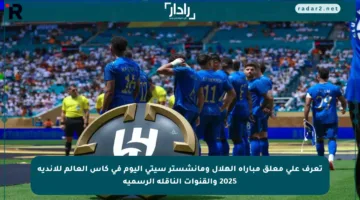 تعرف على معلق مباراة الهلال ومانشستر سيتي اليوم في كأس العالم للأندية 2025 والقنوات الناقلة الرسمية